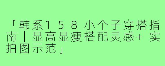 「韩系158小个子穿搭指南｜显高显瘦搭配灵感+实拍图示范」