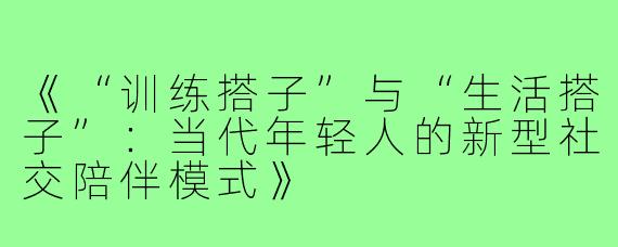 《“训练搭子”与“生活搭子”：当代年轻人的新型社交陪伴模式》