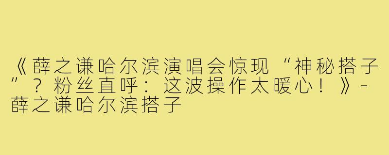 《薛之谦哈尔滨演唱会惊现“神秘搭子”?粉丝直呼:这波操作太暖心!》-薛之谦哈尔滨搭子