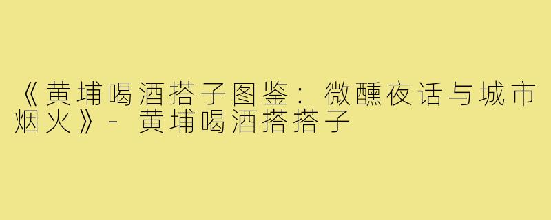 《黄埔喝酒搭子图鉴：微醺夜话与城市烟火》-黄埔喝酒搭搭子