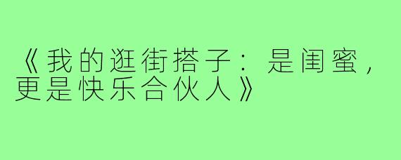 《我的逛街搭子：是闺蜜，更是快乐合伙人》