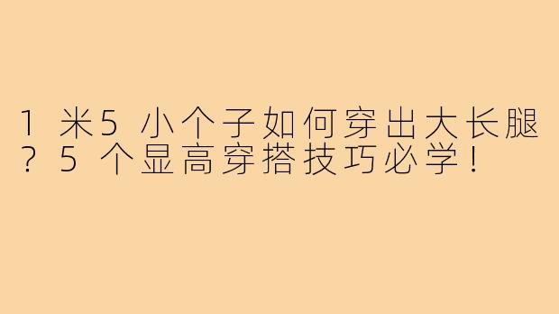1米5小个子如何穿出大长腿?5个显高穿搭技巧必学!