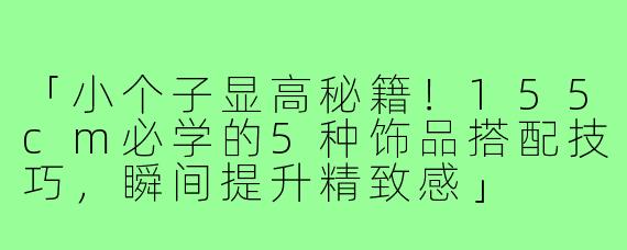 「小个子显高秘籍！155cm必学的5种饰品搭配技巧，瞬间提升精致感」