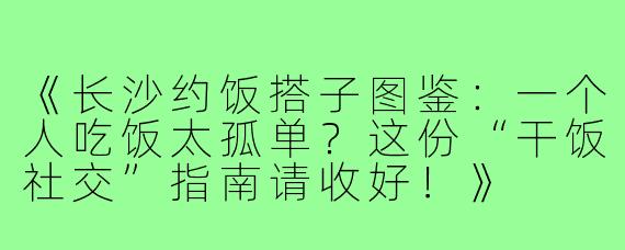 《长沙约饭搭子图鉴：一个人吃饭太孤单？这份“干饭社交”指南请收好！》