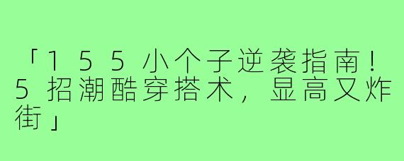 「155小个子逆袭指南！5招潮酷穿搭术，显高又炸街」