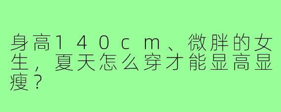 身高140cm、微胖的女生,夏天怎么穿才能显高显瘦?
