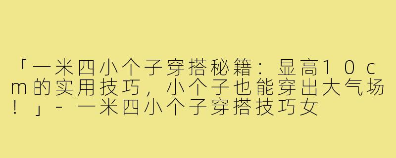 「一米四小个子穿搭秘籍：显高10cm的实用技巧，小个子也能穿出大气场！」-一米四小个子穿搭技巧女
