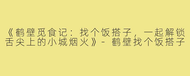 《鹤壁觅食记:找个饭搭子,一起解锁舌尖上的小城烟火》-鹤壁找个饭搭子