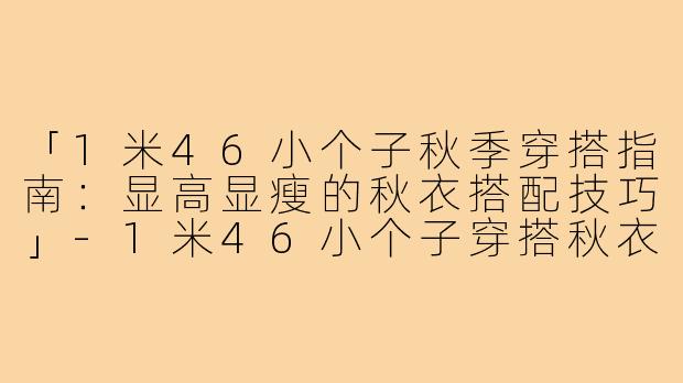「1米46小个子秋季穿搭指南：显高显瘦的秋衣搭配技巧」-1米46小个子穿搭秋衣