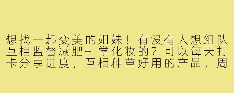 想找一起变美的姐妹!有没有人想组队互相监督减肥+学化妆的?可以每天打卡分享进度,互相种草好用的产品,周末还能约着探店拍照~-找化妆搭子和减肥搭子