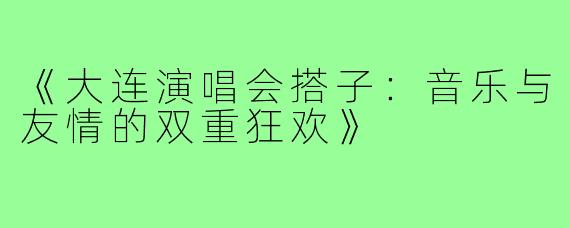 《大连演唱会搭子：音乐与友情的双重狂欢》