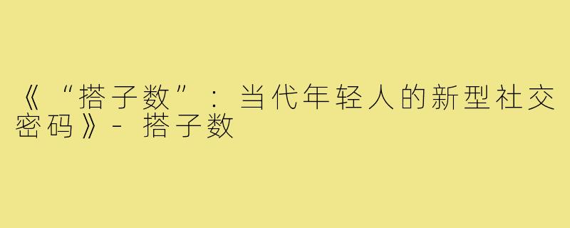 《“搭子数”:当代年轻人的新型社交密码》-搭子数