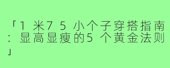 「1米75小个子穿搭指南：显高显瘦的5个黄金法则」