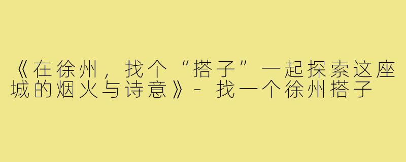 《在徐州,找个“搭子”一起探索这座城的烟火与诗意》-找一个徐州搭子