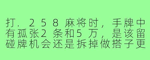 打.258麻将时,手牌中有孤张2条和5万,是该留碰牌机会还是拆掉做搭子更好?