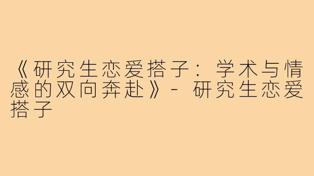 《研究生恋爱搭子:学术与情感的双向奔赴》-研究生恋爱搭子