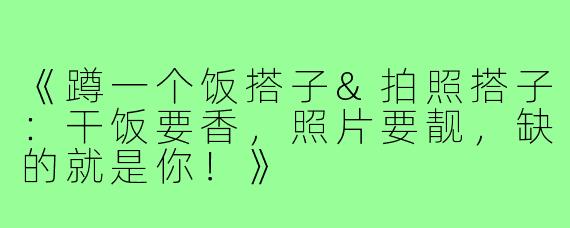 《蹲一个饭搭子&拍照搭子:干饭要香,照片要靓,缺的就是你!》