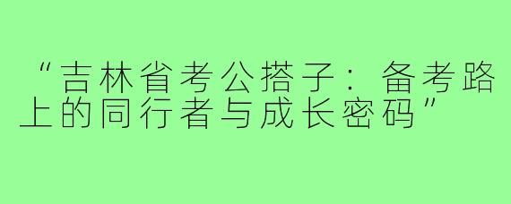“吉林省考公搭子：备考路上的同行者与成长密码”