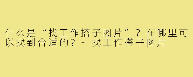 什么是“找工作搭子图片”?在哪里可以找到合适的?-找工作搭子图片