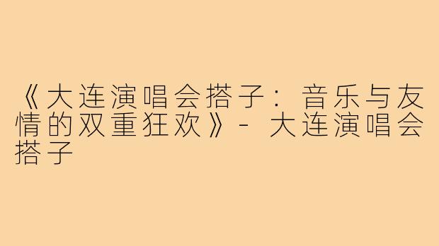 《大连演唱会搭子：音乐与友情的双重狂欢》-大连演唱会搭子