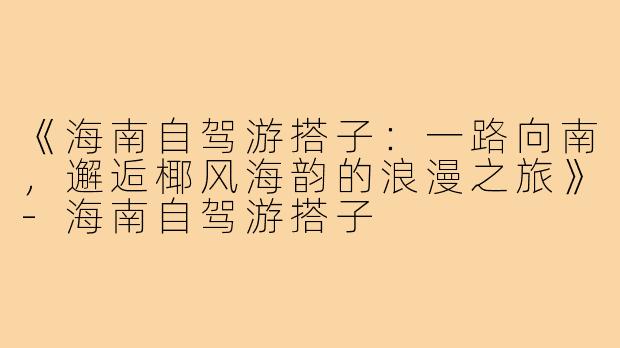 《海南自驾游搭子：一路向南，邂逅椰风海韵的浪漫之旅》-海南自驾游搭子