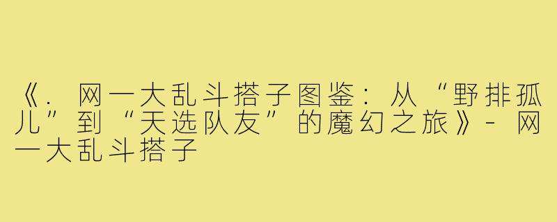 《.网一大乱斗搭子图鉴：从“野排孤儿”到“天选队友”的魔幻之旅》-网一大乱斗搭子