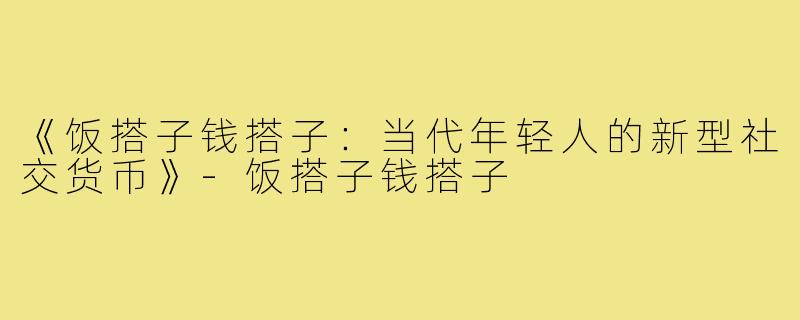 《饭搭子钱搭子：当代年轻人的新型社交货币》-饭搭子钱搭子