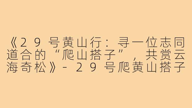 《29号黄山行:寻一位志同道合的“爬山搭子”,共赏云海奇松》-29号爬黄山搭子