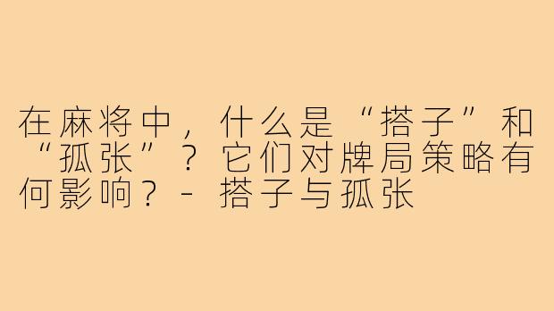 在麻将中,什么是“搭子”和“孤张”?它们对牌局策略有何影响?-搭子与孤张