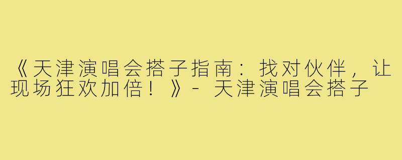 《天津演唱会搭子指南:找对伙伴,让现场狂欢加倍!》-天津演唱会搭子
