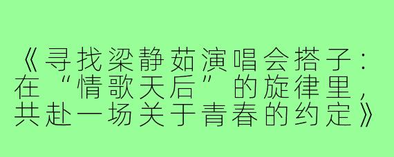《寻找梁静茹演唱会搭子：在“情歌天后”的旋律里，共赴一场关于青春的约定》