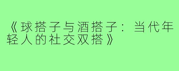 《球搭子与酒搭子：当代年轻人的社交双搭》