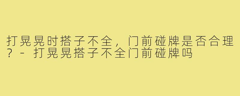 打晃晃时搭子不全,门前碰牌是否合理?-打晃晃搭子不全门前碰牌吗