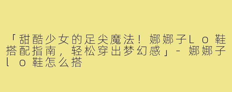「甜酷少女的足尖魔法！娜娜子Lo鞋搭配指南，轻松穿出梦幻感」-娜娜子lo鞋怎么搭