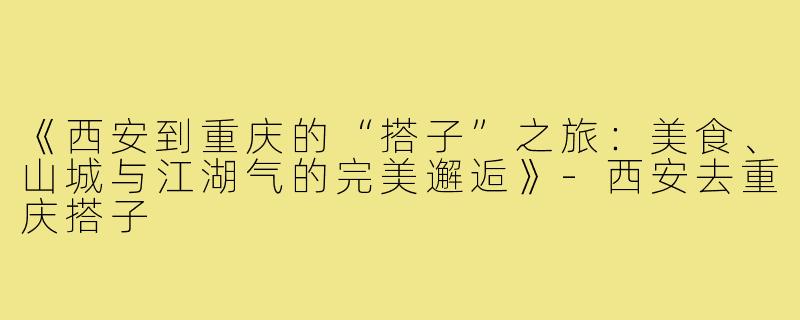 《西安到重庆的“搭子”之旅：美食、山城与江湖气的完美邂逅》-西安去重庆搭子