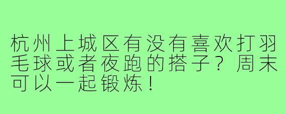 杭州上城区有没有喜欢打羽毛球或者夜跑的搭子?周末可以一起锻炼!
