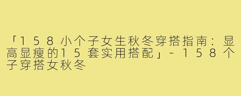 「158小个子女生秋冬穿搭指南：显高显瘦的15套实用搭配」-158个子穿搭女秋冬
