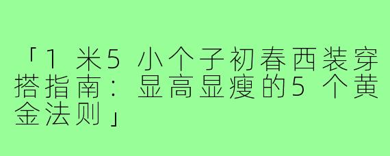 「1米5小个子初春西装穿搭指南：显高显瘦的5个黄金法则」