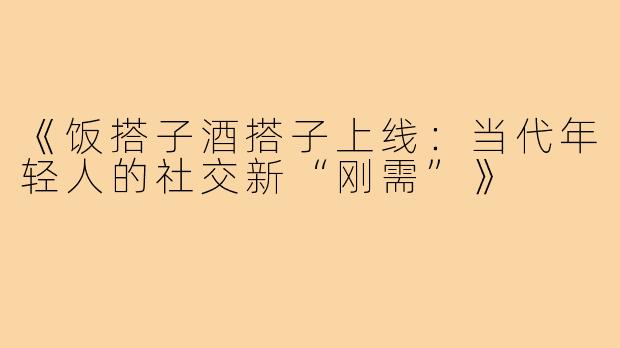 《饭搭子酒搭子上线：当代年轻人的社交新“刚需”》