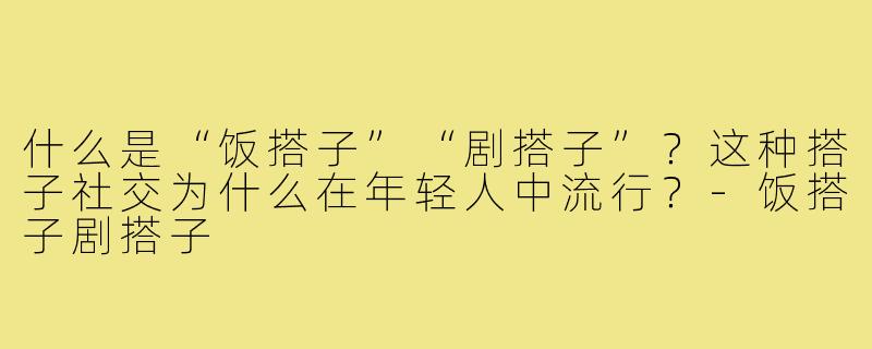 什么是“饭搭子”“剧搭子”？这种搭子社交为什么在年轻人中流行？-饭搭子剧搭子