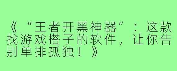 《“王者开黑神器”：这款找游戏搭子的软件，让你告别单排孤独！》