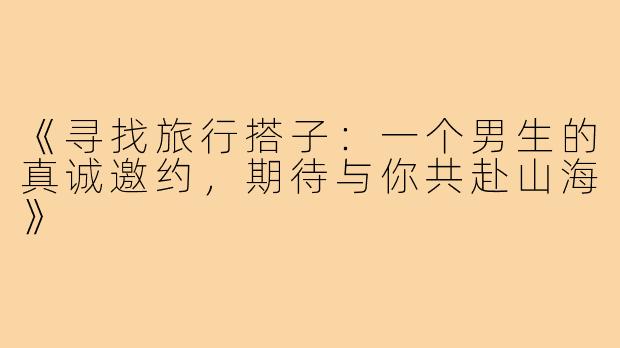 《寻找旅行搭子：一个男生的真诚邀约，期待与你共赴山海》