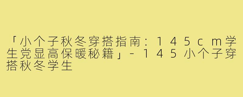 「小个子秋冬穿搭指南：145cm学生党显高保暖秘籍」-145小个子穿搭秋冬学生