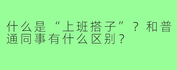 什么是“上班搭子”？和普通同事有什么区别？
