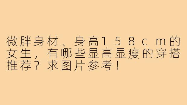 微胖身材、身高158cm的女生,有哪些显高显瘦的穿搭推荐?求图片参考!