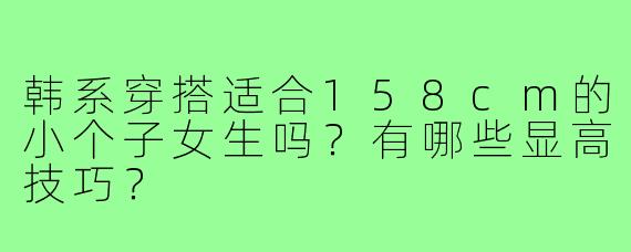 韩系穿搭适合158cm的小个子女生吗?有哪些显高技巧?