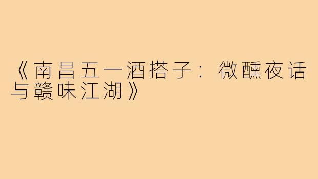 《南昌五一酒搭子：微醺夜话与赣味江湖》