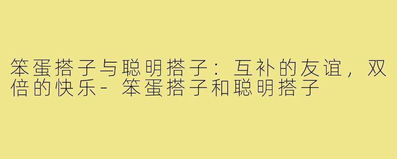 笨蛋搭子与聪明搭子：互补的友谊，双倍的快乐-笨蛋搭子和聪明搭子