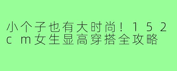 小个子也有大时尚！152cm女生显高穿搭全攻略