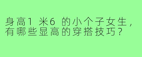 身高1米6的小个子女生,有哪些显高的穿搭技巧?